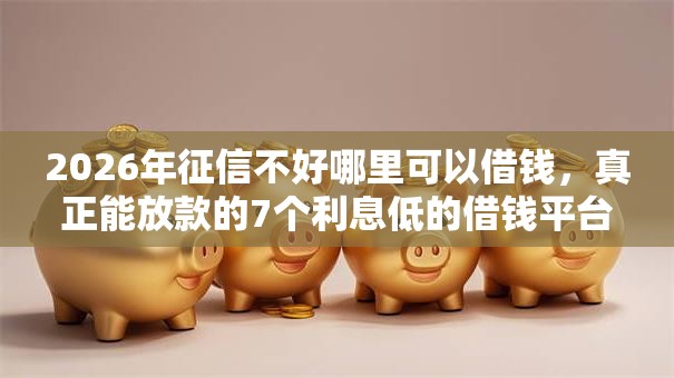 2026年征信不好哪里可以借钱,真正能放款的7个利息低的借钱平台推荐 2026年征信不好哪里可以借钱,真正能放款的7个利息低的借钱平台推荐