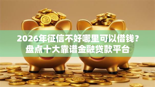 2026年征信不好哪里可以借钱?盘点十大靠谱金融贷款平台 2026年征信不好哪里可以借钱?盘点十大靠谱金融贷款平台