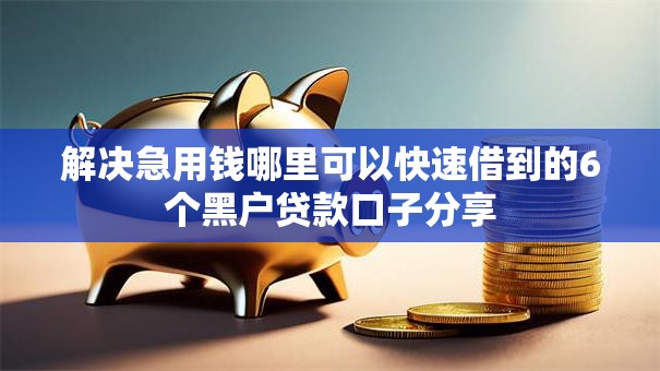 解决急用钱哪里可以快速借到的6个黑户贷款口子分享