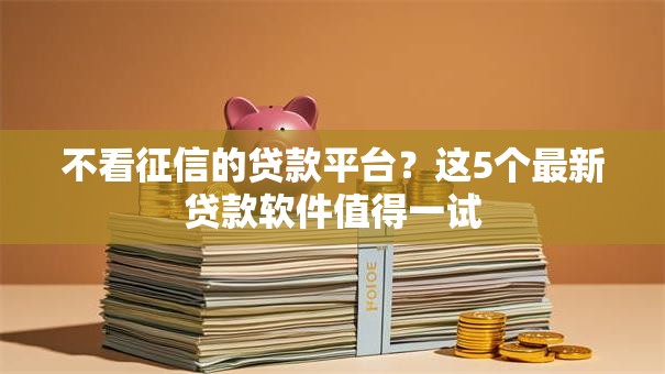 不看征信的贷款平台？这5个最新贷款软件值得一试