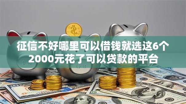 征信不好哪里可以借钱就选这6个2000元花了可以贷款的平台 征信不好哪里可以借钱就选这6个2000元花了可以贷款的平台