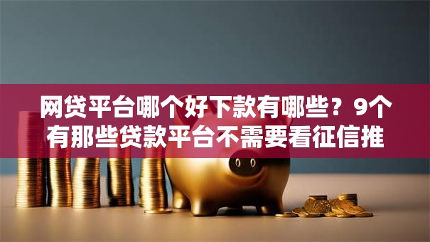 网贷平台哪个好下款有哪些？9个有那些贷款平台不需要看征信推荐给你