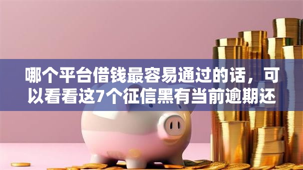 哪个平台借钱最容易通过的话,可以看看这7个征信黑有当前逾期还能下款的平台 哪个平台借钱最容易通过的话,可以看看这7个征信黑有当前逾期还能下款的平台