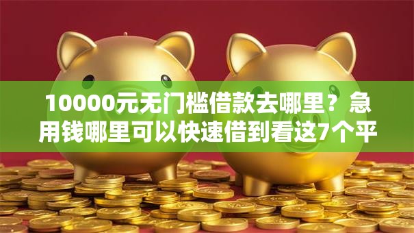 10000元无门槛借款去哪里？急用钱哪里可以快速借到看这7个平台