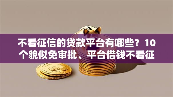 不看征信的贷款平台有哪些?10个貌似免审批、平台借钱不看征信秒到账合集 不看征信的贷款平台有哪些?10个貌似免审批、平台借钱不看征信秒到账合集