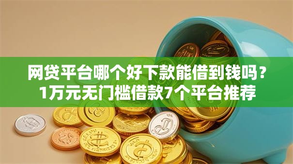 网贷平台哪个好下款能借到钱吗？1万元无门槛借款7个平台推荐