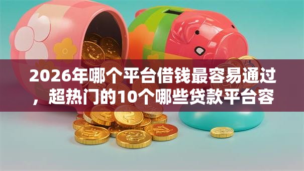 2026年哪个平台借钱最容易通过,超热门的10个哪些贷款平台容易下款推荐 2026年哪个平台借钱最容易通过,超热门的10个哪些贷款平台容易下款推荐