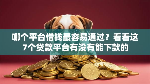 哪个平台借钱最容易通过?看看这7个贷款平台有没有能下款的 哪个平台借钱最容易通过?看看这7个贷款平台有没有能下款的
