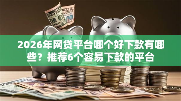 2026年网贷平台哪个好下款有哪些?推荐6个容易下款的平台 2026年网贷平台哪个好下款有哪些?推荐6个容易下款的平台
