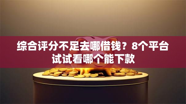 综合评分不足去哪借钱?8个平台试试看哪个能下款 综合评分不足去哪借钱?8个平台试试看哪个能下款