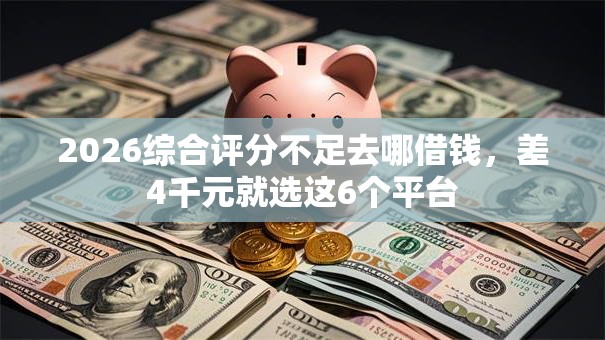 2026综合评分不足去哪借钱,差4千元就选这6个平台 2026综合评分不足去哪借钱,差4千元就选这6个平台