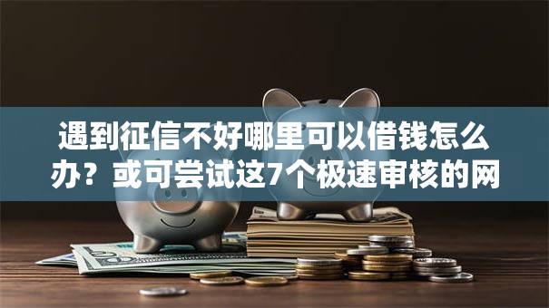 遇到征信不好哪里可以借钱怎么办？或可尝试这7个极速审核的网贷口子