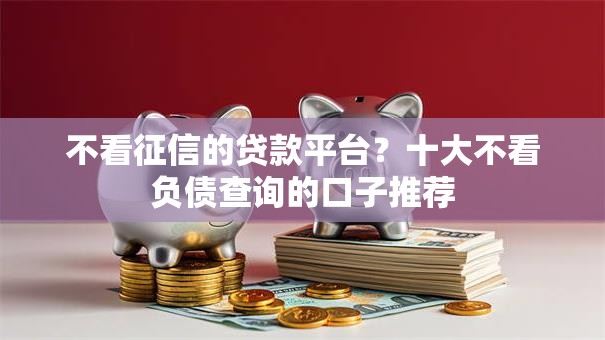 不看征信的贷款平台？十大不看负债查询的口子推荐