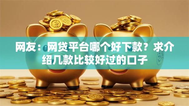 网友:网贷平台哪个好下款?求介绍几款比较好过的口子 网友:网贷平台哪个好下款?求介绍几款比较好过的口子