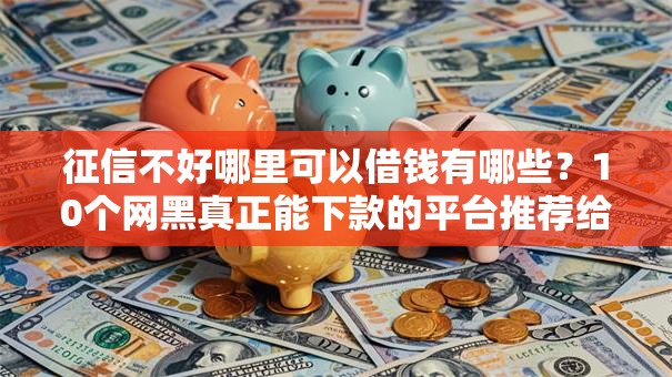 征信不好哪里可以借钱有哪些?10个网黑真正能下款的平台推荐给你 征信不好哪里可以借钱有哪些?10个网黑真正能下款的平台推荐给你