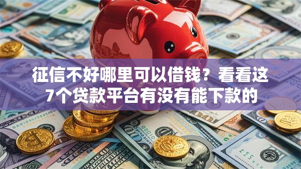 征信不好哪里可以借钱?看看这7个贷款平台有没有能下款的 征信不好哪里可以借钱?看看这7个贷款平台有没有能下款的