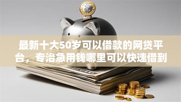 最新十大50岁可以借款的网贷平台,专治急用钱哪里可以快速借到 最新十大50岁可以借款的网贷平台,专治急用钱哪里可以快速借到