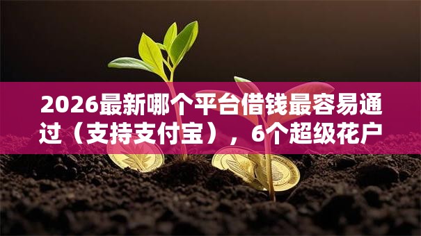 2026最新哪个平台借钱最容易通过(支持支付宝),6个超级花户下款的口子无私分享 2026最新哪个平台借钱最容易通过(支持支付宝),6个超级花户下款的口子无私分享