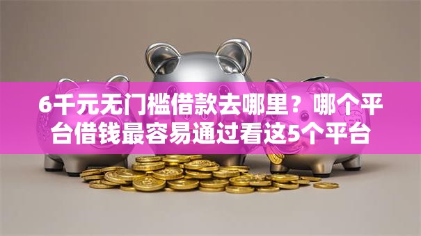 6千元无门槛借款去哪里?哪个平台借钱最容易通过看这5个平台 6千元无门槛借款去哪里?哪个平台借钱最容易通过看这5个平台