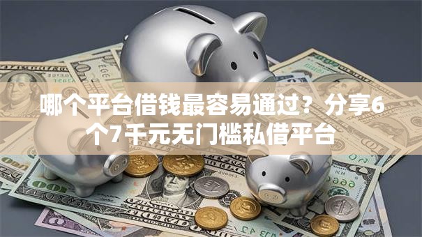 哪个平台借钱最容易通过？分享6个7千元无门槛私借平台