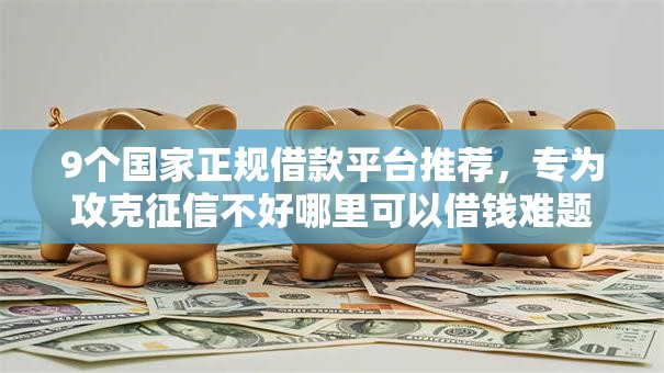 9个国家正规借款平台推荐，专为攻克征信不好哪里可以借钱难题
