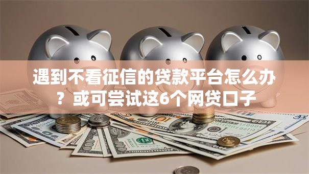 遇到不看征信的贷款平台怎么办？或可尝试这6个网贷口子