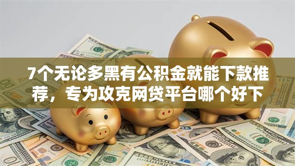 7个无论多黑有公积金就能下款推荐，专为攻克网贷平台哪个好下款难题