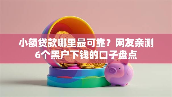 小额贷款哪里最可靠?网友亲测6个黑户下钱的口子盘点 小额贷款哪里最可靠?网友亲测6个黑户下钱的口子盘点