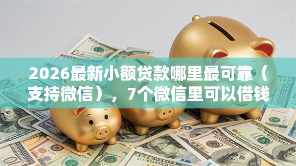 2026最新小额贷款哪里最可靠(支持微信),7个微信里可以借钱的平台无私分享 2026最新小额贷款哪里最可靠(支持微信),7个微信里可以借钱的平台无私分享