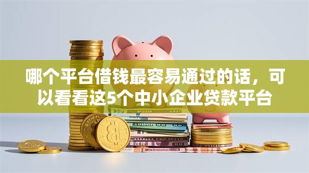哪个平台借钱最容易通过的话,可以看看这5个中小企业贷款平台 哪个平台借钱最容易通过的话,可以看看这5个中小企业贷款平台