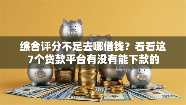 综合评分不足去哪借钱?看看这7个贷款平台有没有能下款的 综合评分不足去哪借钱?看看这7个贷款平台有没有能下款的