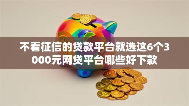 不看征信的贷款平台就选这6个3000元网贷平台哪些好下款 不看征信的贷款平台就选这6个3000元网贷平台哪些好下款