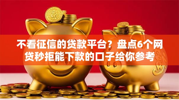 不看征信的贷款平台?盘点6个网贷秒拒能下款的口子给你参考 不看征信的贷款平台?盘点6个网贷秒拒能下款的口子给你参考