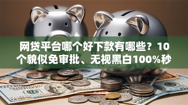 网贷平台哪个好下款有哪些?10个貌似免审批、无视黑白100%秒下网贷小额夜间口子合集 网贷平台哪个好下款有哪些?10个貌似免审批、无视黑白100%秒下网贷小额夜间口子合集