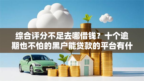 综合评分不足去哪借钱?十个逾期也不怕的黑户能贷款的平台有什么 综合评分不足去哪借钱?十个逾期也不怕的黑户能贷款的平台有什么