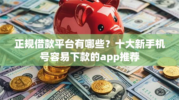 正规借款平台有哪些?十大新手机号容易下款的app推荐 正规借款平台有哪些?十大新手机号容易下款的app推荐