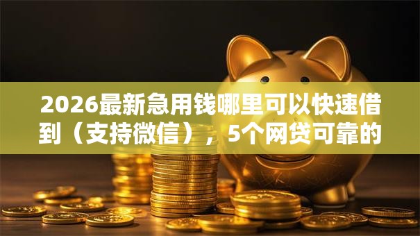 2026最新急用钱哪里可以快速借到(支持微信),5个网贷可靠的平台无私分享 2026最新急用钱哪里可以快速借到(支持微信),5个网贷可靠的平台无私分享
