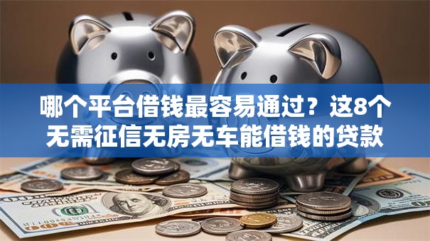 哪个平台借钱最容易通过?这8个无需征信无房无车能借钱的贷款平台值得一试 哪个平台借钱最容易通过?这8个无需征信无房无车能借钱的贷款平台值得一试