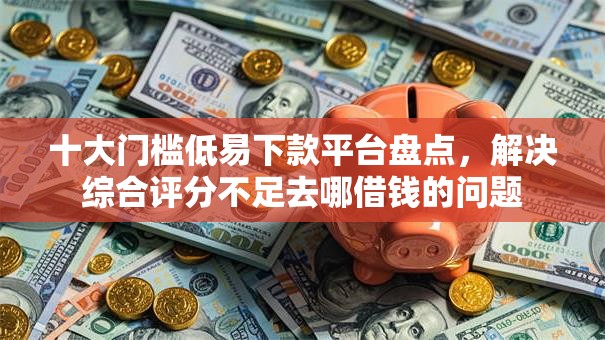 十大门槛低易下款平台盘点,解决综合评分不足去哪借钱的问题 十大门槛低易下款平台盘点,解决综合评分不足去哪借钱的问题