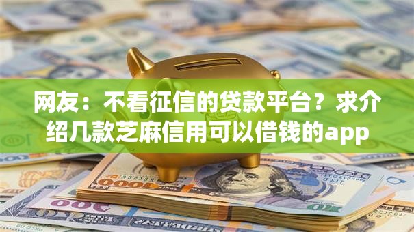 网友:不看征信的贷款平台?求介绍几款芝麻信用可以借钱的app 网友:不看征信的贷款平台?求介绍几款芝麻信用可以借钱的app