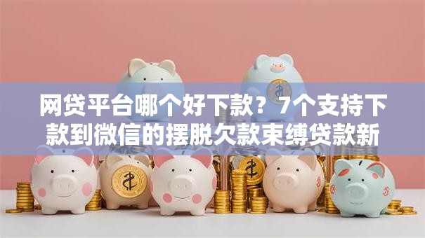 网贷平台哪个好下款?7个支持下款到微信的摆脱欠款束缚贷款新平台 网贷平台哪个好下款?7个支持下款到微信的摆脱欠款束缚贷款新平台