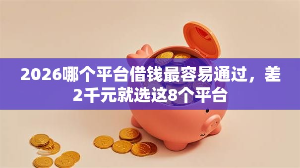 2026哪个平台借钱最容易通过,差2千元就选这8个平台 2026哪个平台借钱最容易通过,差2千元就选这8个平台
