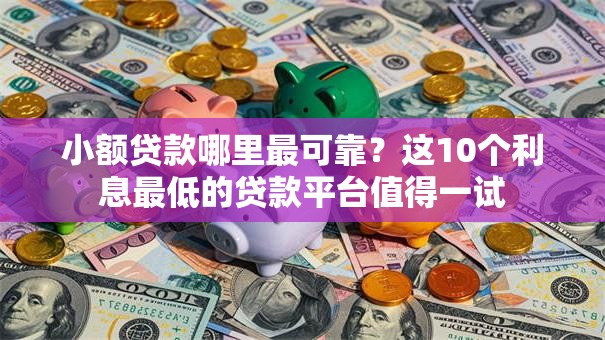 小额贷款哪里最可靠?这10个利息最低的贷款平台值得一试 小额贷款哪里最可靠?这10个利息最低的贷款平台值得一试