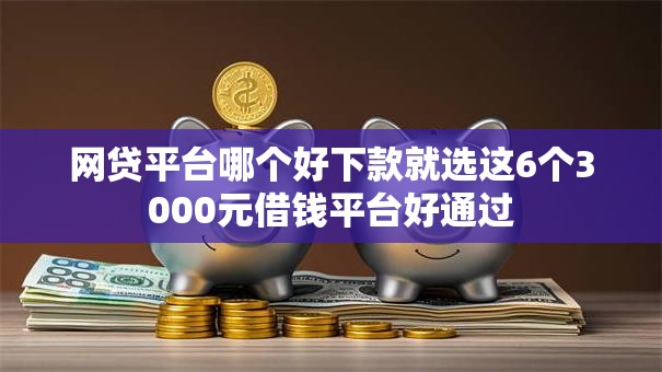 网贷平台哪个好下款就选这6个3000元借钱平台好通过 网贷平台哪个好下款就选这6个3000元借钱平台好通过