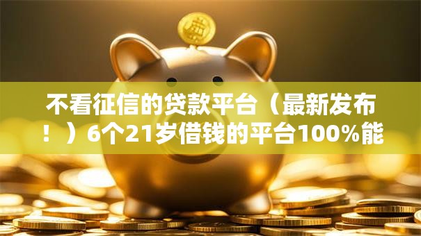 不看征信的贷款平台(最新发布!)6个21岁借钱的平台100%能借到 不看征信的贷款平台(最新发布!)6个21岁借钱的平台100%能借到