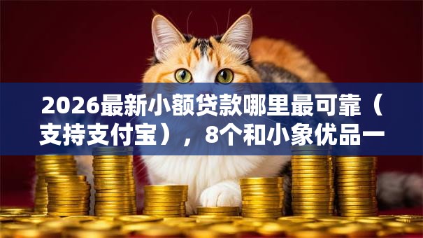 2026最新小额贷款哪里最可靠(支持支付宝),8个和小象优品一样好下款的口子无私分享 2026最新小额贷款哪里最可靠(支持支付宝),8个和小象优品一样好下款的口子无私分享