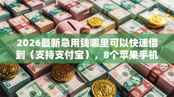 2026最新急用钱哪里可以快速借到(支持支付宝),8个苹果手机包下款的口子无私分享 2026最新急用钱哪里可以快速借到(支持支付宝),8个苹果手机包下款的口子无私分享