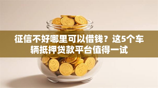 征信不好哪里可以借钱?这5个车辆抵押贷款平台值得一试 征信不好哪里可以借钱?这5个车辆抵押贷款平台值得一试