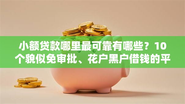 小额贷款哪里最可靠有哪些?10个貌似免审批、花户黑户借钱的平台100%能借到合集 小额贷款哪里最可靠有哪些?10个貌似免审批、花户黑户借钱的平台100%能借到合集
