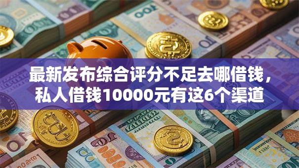 最新发布综合评分不足去哪借钱，私人借钱10000元有这6个渠道